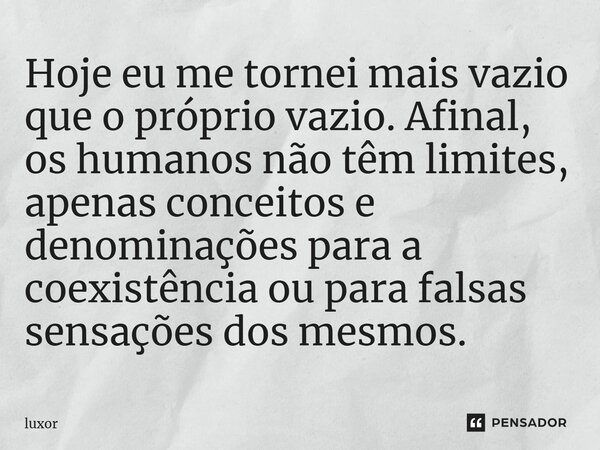 Hoje eu me tornei mais vazio que o próprio vazio. Afinal, os humanos não têm limites, apenas conceitos e denominações para a coexistência ou para falsas sensaçõ... Frase de luxor.
