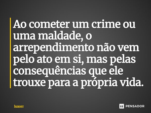 ⁠Ao cometer um crime ou uma maldade, o arrependimento não vem pelo ato em si, mas pelas consequências que ele trouxe para a própria vida.... Frase de luxorr.
