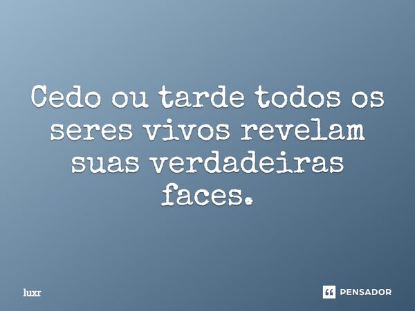 ⁠Cedo ou tarde todos os seres vivos revelam suas verdadeiras faces.... Frase de luxr.