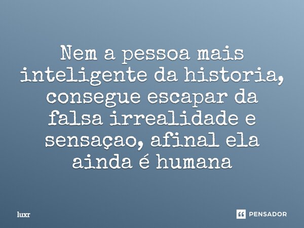 ⁠Nem a pessoa mais inteligente da historia, consegue escapar da falsa irrealidade e sensaçao, afinal ela ainda é humana... Frase de luxr.