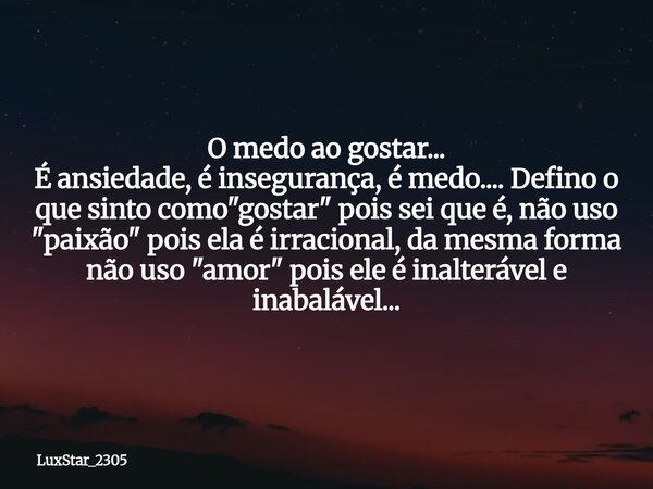 O medo ao gostar... É ansiedade, é insegurança, é medo.... Defino o que sinto como "gostar" pois sei que é, não uso "paixão" pois ela é irra... Frase de LuxStar_2305.