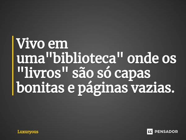 Vivo em uma "biblioteca" onde os "livros" são só capas bonitas e páginas vazias.... Frase de Luxuryous.