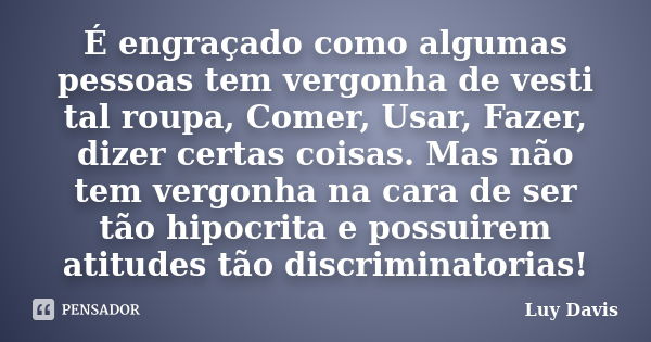 É engraçado como algumas pessoas tem vergonha de vesti tal roupa, Comer, Usar, Fazer, dizer certas coisas. Mas não tem vergonha na cara de ser tão hipocrita e p... Frase de Luy Davis.