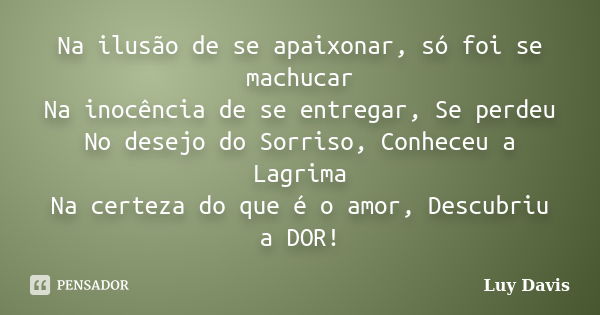 Na ilusão de se apaixonar, só foi se machucar Na inocência de se entregar, Se perdeu No desejo do Sorriso, Conheceu a Lagrima Na certeza do que é o amor, Descub... Frase de Luy Davis.