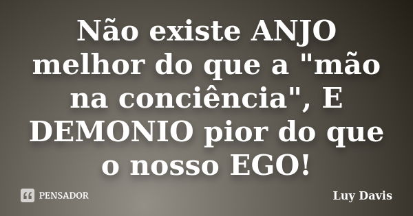 Não existe ANJO melhor do que a "mão na conciência", E DEMONIO pior do que o nosso EGO!... Frase de Luy Davis.