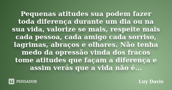 Pequenas atitudes sua podem fazer toda diferença durante um dia ou na sua vida, valorize se mais, respeite mais cada pessoa, cada amigo cada sorriso, lagrimas, ... Frase de Luy Davis.