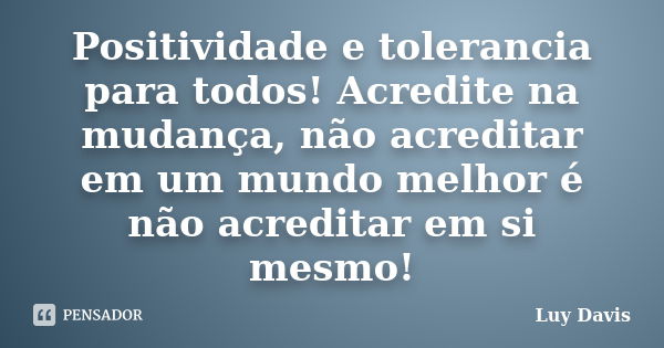 Positividade e tolerancia para todos! Acredite na mudança, não acreditar em um mundo melhor é não acreditar em si mesmo!... Frase de Luy Davis.