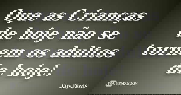 Que as Crianças de hoje não se tornem os adultos de hoje!... Frase de Luy Davis.