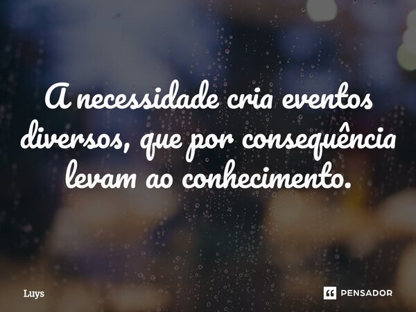 ⁠A necessidade cria eventos diversos, que por consequência levam ao conhecimento.... Frase de Luys.