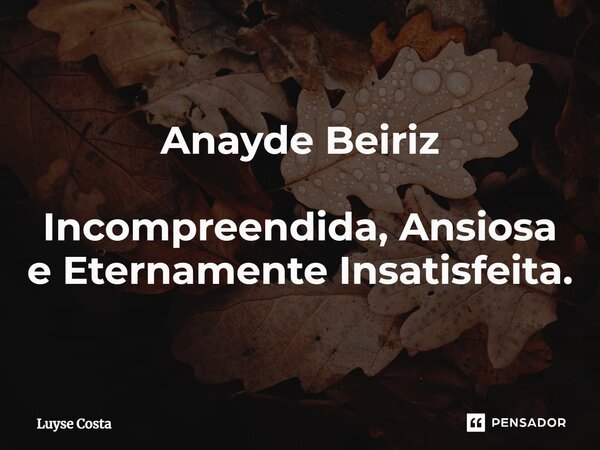 Anayde Beiriz ⁠Incompreendida, Ansiosa e Eternamente Insatisfeita.... Frase de Luyse Costa.