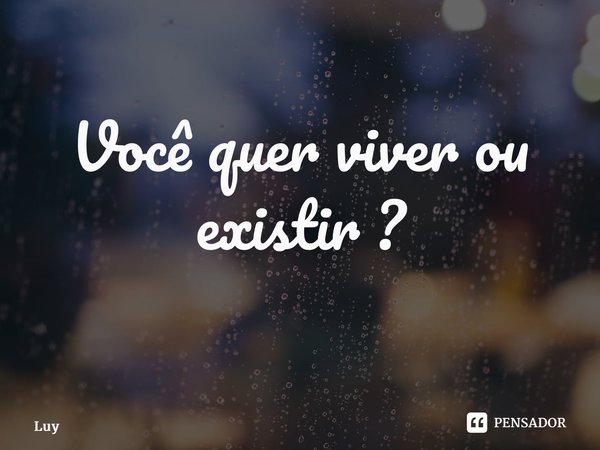 Você quer viver ou existir ? ⁠... Frase de Luy.