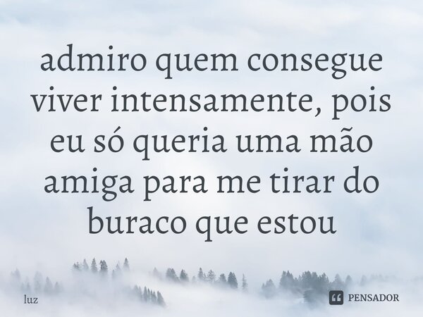 ⁠admiro quem consegue viver intensamente, pois eu só queria uma mão amiga para me tirar do buraco que estou... Frase de Luz.
