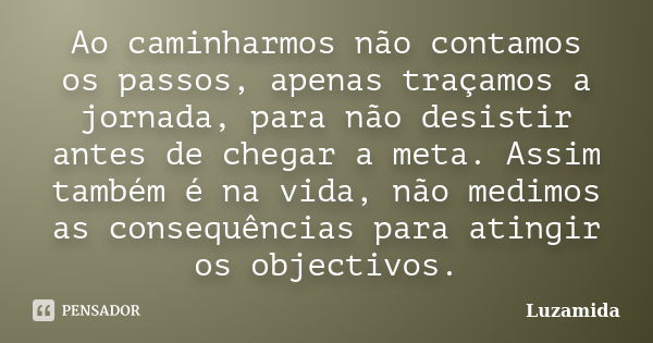 Ao caminharmos não contamos os passos, apenas traçamos a jornada, para não desistir antes de chegar a meta. Assim também é na vida, não medimos as consequências... Frase de Luzamida.