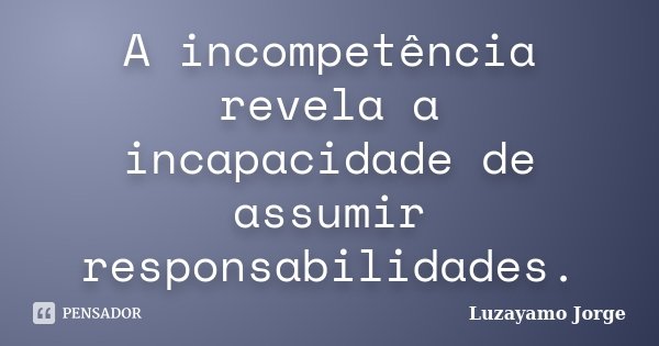 A incompetência revela a incapacidade de assumir responsabilidades.... Frase de Luzayamo Jorge.