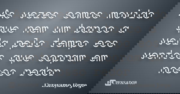 As vezes somos movido que nem um barco a vela pelo tempo eos ventos que sopram em nosso redor... Frase de Luzayamo Jorge.