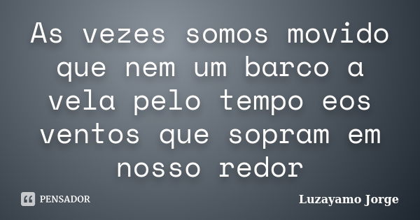 As vezes somos movido que nem um barco a vela pelo tempo eos ventos que sopram em nosso redor... Frase de Luzayamo Jorge.