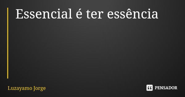 Essencial é ter essência... Frase de Luzayamo Jorge.