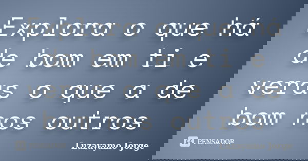 Explora o que há de bom em ti e veras o que a de bom nos outros... Frase de Luzayamo Jorge.