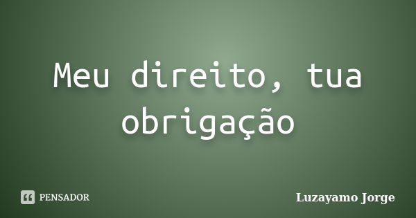 Meu direito, tua obrigação... Frase de Luzayamo Jorge.