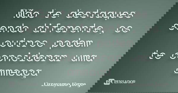 Não te destaques sendo diferente, os outros podem te considerar uma ameaça... Frase de Luzayamo Jorge.