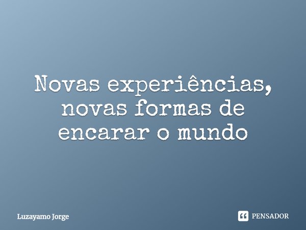 Novas experiências, novas formas de encarar o mundo.... Frase de Luzayamo Jorge.