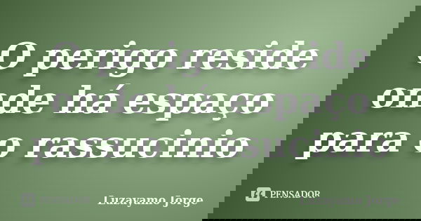 O perigo reside onde há espaço para o rassucinio... Frase de Luzayamo Jorge.