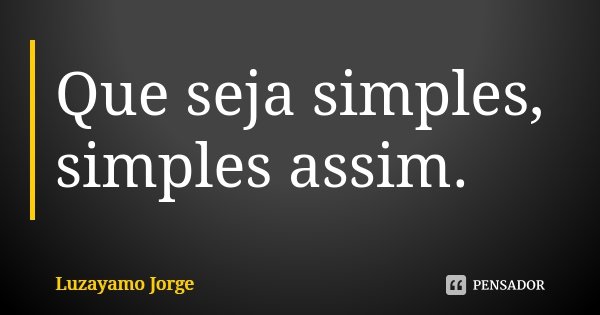 Que seja simples, simples assim.... Frase de Luzayamo Jorge.