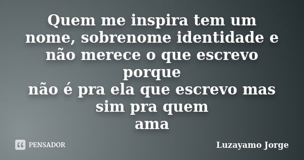 Quem me inspira tem um nome, sobrenome identidade e não merece o que escrevo porque não é pra ela que escrevo mas sim pra quem ama... Frase de Luzayamo Jorge.