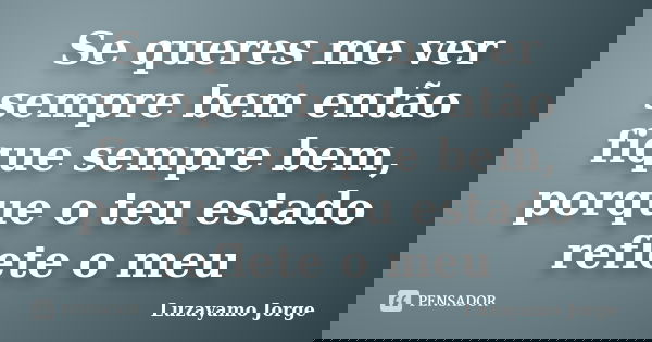 Se queres me ver sempre bem então fique sempre bem, porque o teu estado reflete o meu... Frase de Luzayamo Jorge.