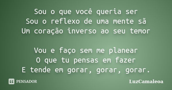 Sou o que você queria ser Sou o reflexo de uma mente sã Um coração inverso ao seu temor Vou e faço sem me planear O que tu pensas em fazer E tende em gorar, gor... Frase de LuzCamaleoa.