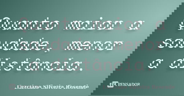 Quanto maior a saudade, menor a distância.... Frase de Luzciano Silveira Resende.