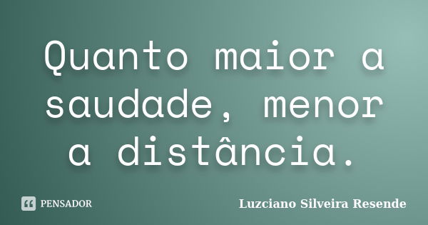 Quanto maior a saudade, menor a distância.... Frase de Luzciano Silveira Resende.