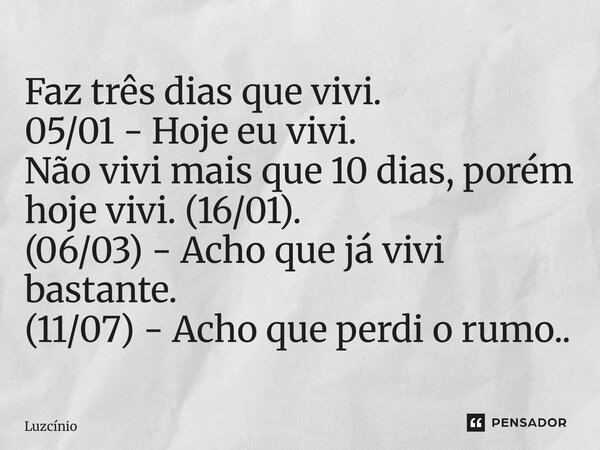 ⁠Faz três dias que vivi. 05/01 - Hoje eu vivi. Não vivi mais que 10 dias, porém hoje vivi. (16/01). (06/03) - Acho que já vivi bastante. (11/07) - Acho que perd... Frase de Luzcínio.