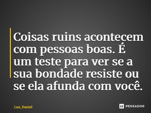 ⁠Coisas ruins acontecem com pessoas boas. É um teste para ver se a sua bondade resiste ou se ela afunda com você.... Frase de Luz, Daniel.