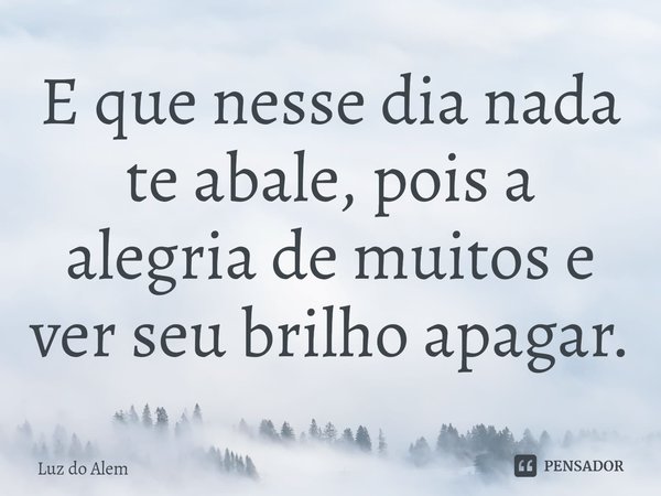 ⁠E que nesse dia nada te abale, pois a alegria de muitos e ver seu brilho apagar.... Frase de Luz do Alem.