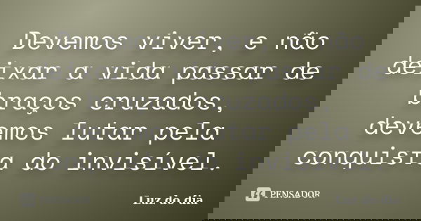 Devemos viver, e não deixar a vida passar de braços cruzados, devemos lutar pela conquista do invisível.... Frase de Luz do dia.