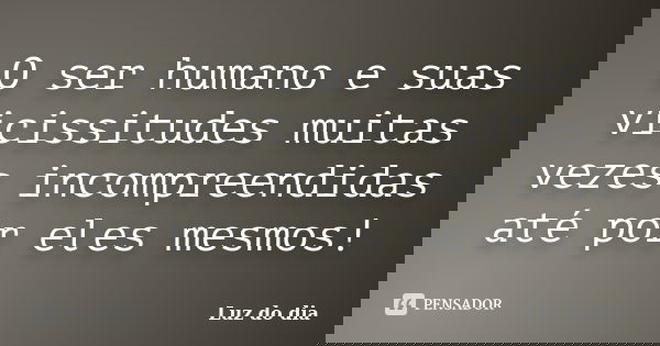 O ser humano e suas vicissitudes muitas vezes incompreendidas até por eles mesmos!... Frase de Luz do dia.
