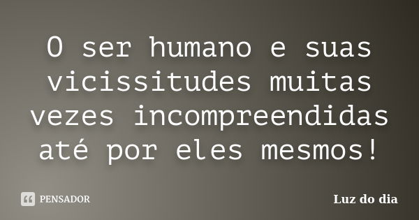 O ser humano e suas vicissitudes muitas vezes incompreendidas até por eles mesmos!... Frase de Luz do dia.