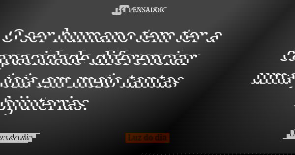 O ser humano tem ter a capacidade diferenciar uma joia em meio tantas bijuterias.... Frase de Luz do dia.