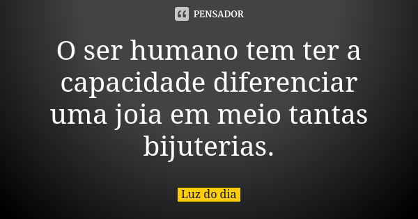 O ser humano tem ter a capacidade diferenciar uma joia em meio tantas bijuterias.... Frase de Luz do dia.