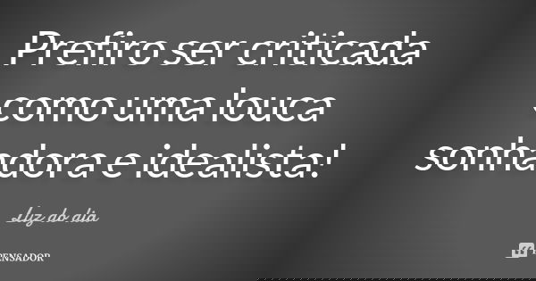 Prefiro ser criticada como uma louca sonhadora e idealista!... Frase de Luz do dia.