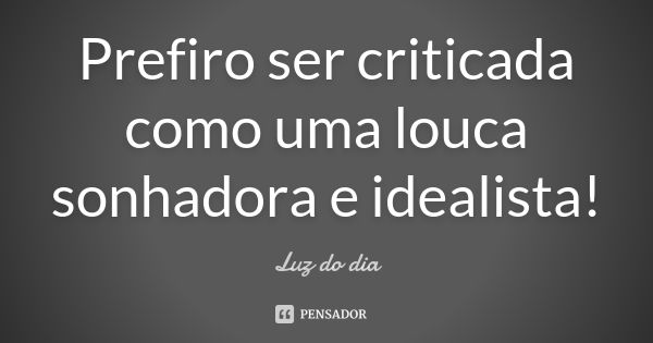 Prefiro ser criticada como uma louca sonhadora e idealista!... Frase de Luz do dia.