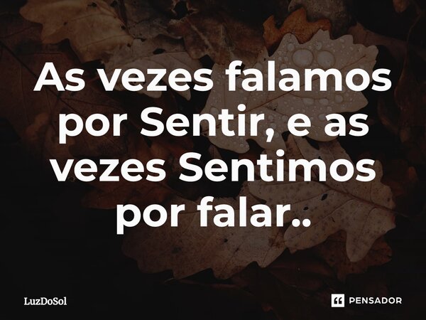 As vezes falamos por Sentir, e as vezes Sentimos por falar.⁠.... Frase de Luzdosol.