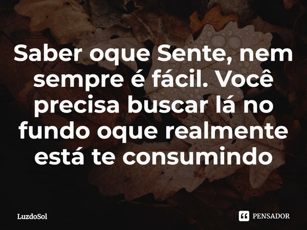 ⁠Saber oque Sente, nem sempre é fácil. Você precisa buscar lá no fundo oque realmente está te consumindo... Frase de Luzdosol.