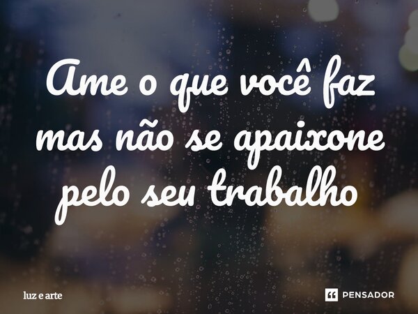 ⁠Ame o que você faz mas não se apaixone pelo seu trabalho... Frase de luz e arte.