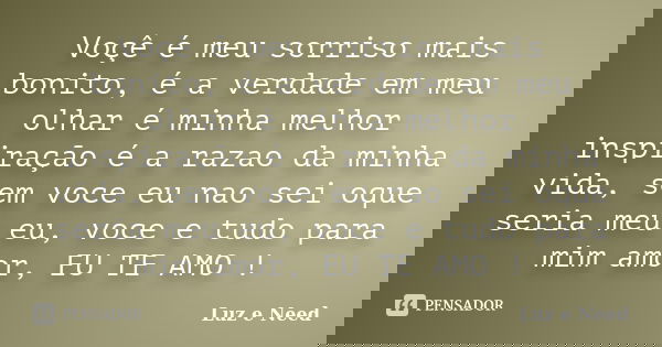 Voçê é meu sorriso mais bonito, é a verdade em meu olhar é minha melhor inspiração é a razao da minha vida, sem voce eu nao sei oque seria meu eu, voce e tudo p... Frase de Luz e Need.