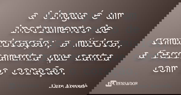 a língua é um instrumento de comunicação; a música, a ferramenta que canta com o coração.... Frase de Luze Azevedo.