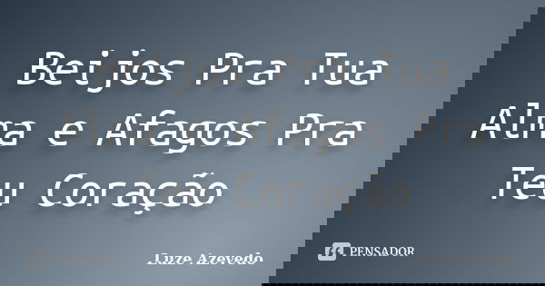 Beijos Pra Tua Alma e Afagos Pra Teu Coração... Frase de Luze Azevedo.