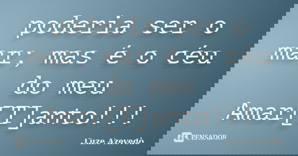 poderia ser o mar; mas é o céu do meu Amar[T]anto!!!... Frase de Luze Azevedo.