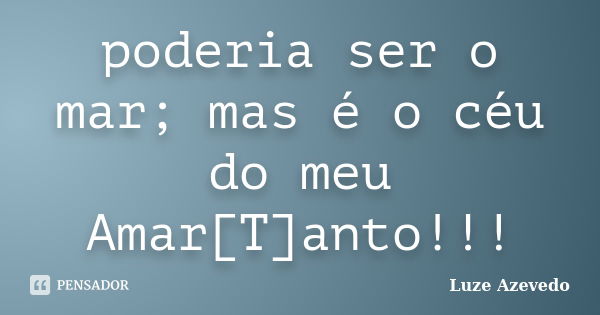 poderia ser o mar; mas é o céu do meu Amar[T]anto!!!... Frase de Luze Azevedo.